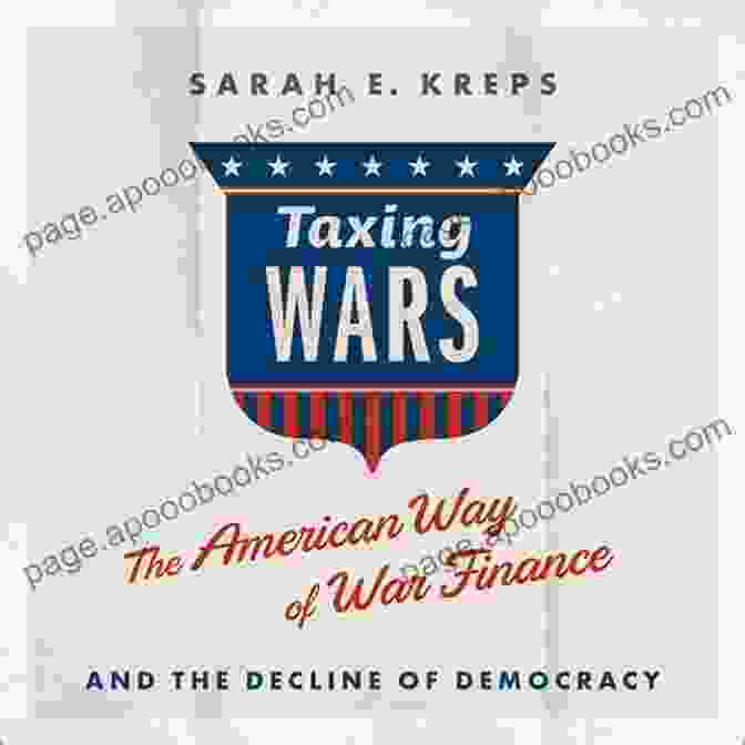 The American Way Of War Finance And The Decline Of Democracy Taxing Wars: The American Way Of War Finance And The Decline Of Democracy