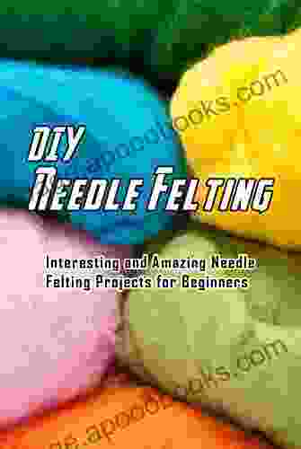 DIY Needle Felting: Interesting and Amazing Needle Felting Projects for Beginners: Needle Felting At Home