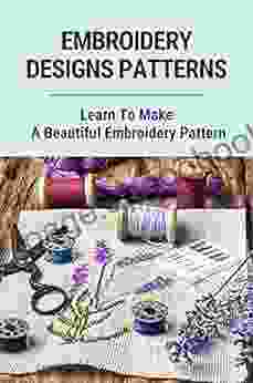 Embroidery Designs Patterns: Learn To Make A Beautiful Embroidery Pattern: Embroidery For Beginners