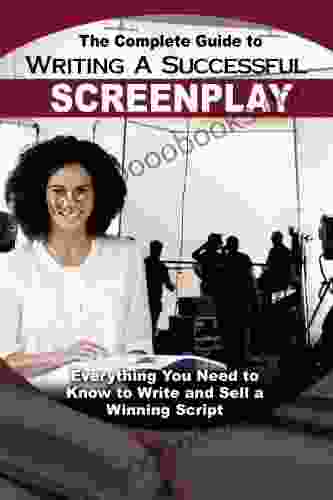 The Complete Guide To Writing A Successful Screenplay: Everything You Need To Know To Write And Sell A Winning Script