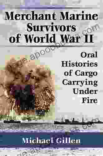 Merchant Marine Survivors Of World War II: Oral Histories Of Cargo Carrying Under Fire