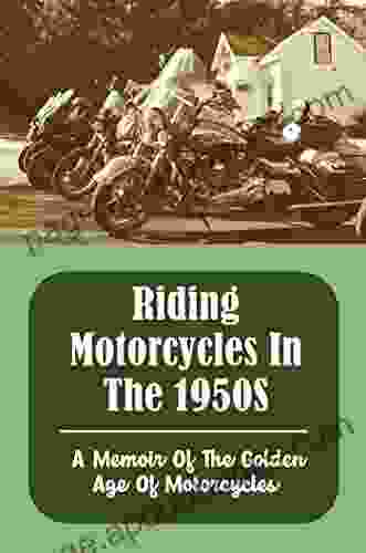 Riding Motorcycles In The 1950S: A Memoir Of The Golden Age Of Motorcycles