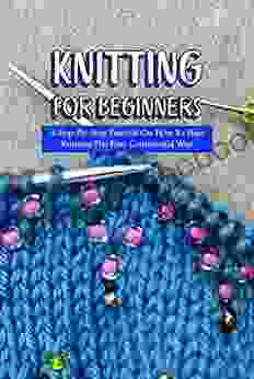 Knitting For Beginners: A Step By Step Tutorial On How To Start Knitting The Easy Continental Way: The Ultimate Guide To Knitting For Beginners