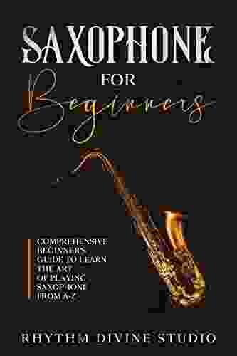 Saxophone For Beginners: Comprehensive Beginner S Guide To Learn The Art Of Playing Saxophone From A Z