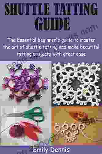 SHUTTLE TATTING GUIDE: The Essential Beginner S Guide To Master The Art Of Shuttle Tatting And Make Beautiful Tatting Projects With Great Ease