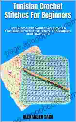 Tunisian Crochet Stitches For Beginners : The Complete Guide On How To Tunisian Crochet Stitches Techniques And Patterns