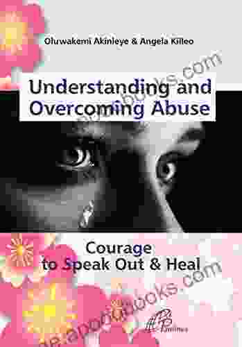 Understanding And Overcoming Abuse: Courage To Speak Out And Heal