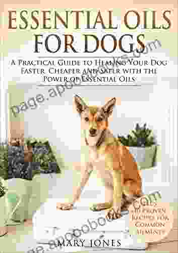 Essential Oils For Dogs: A Practical Guide To Healing Your Dog Faster Cheaper And Safer With The Power Of Essential Oils (Essential Oils For Dogs)