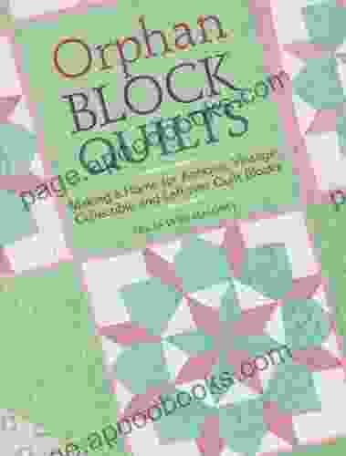 Orphan Block Quilts: Making A Home For Antique Vintage Collectible And Leftover Quilt Blocks