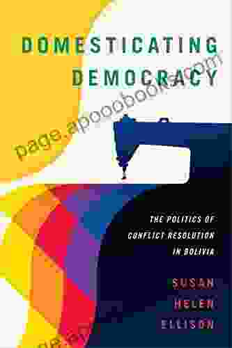 Domesticating Democracy: The Politics Of Conflict Resolution In Bolivia